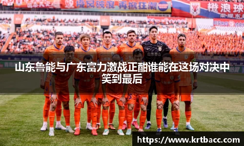 山东鲁能与广东富力激战正酣谁能在这场对决中笑到最后