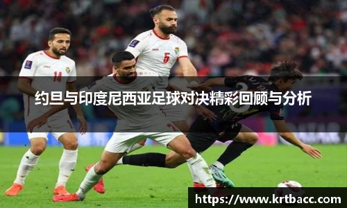 约旦与印度尼西亚足球对决精彩回顾与分析